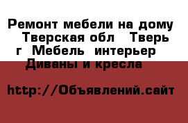 Ремонт мебели на дому - Тверская обл., Тверь г. Мебель, интерьер » Диваны и кресла   